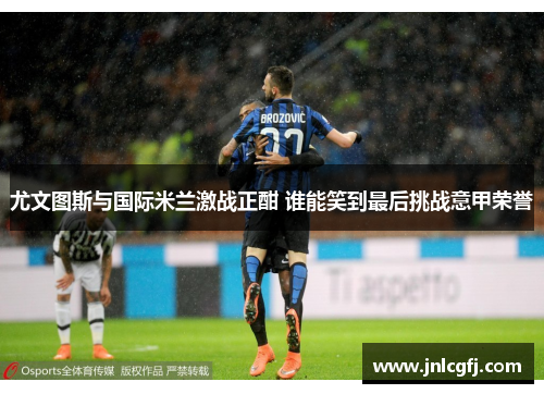 尤文图斯与国际米兰激战正酣 谁能笑到最后挑战意甲荣誉