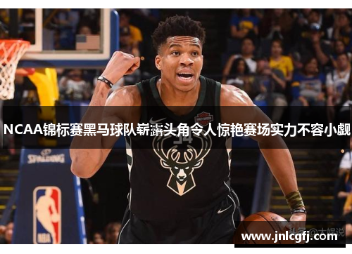 NCAA锦标赛黑马球队崭露头角令人惊艳赛场实力不容小觑
