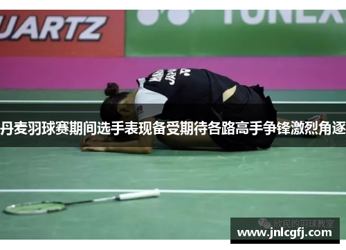 丹麦羽球赛期间选手表现备受期待各路高手争锋激烈角逐