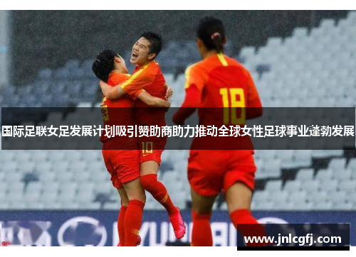国际足联女足发展计划吸引赞助商助力推动全球女性足球事业蓬勃发展