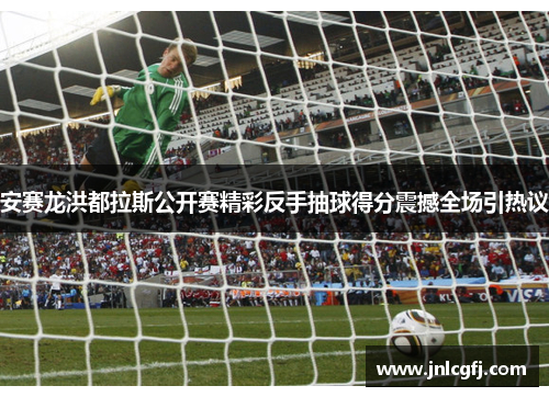 安赛龙洪都拉斯公开赛精彩反手抽球得分震撼全场引热议