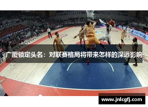 广厦锁定头名：对联赛格局将带来怎样的深远影响