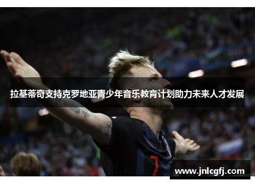 拉基蒂奇支持克罗地亚青少年音乐教育计划助力未来人才发展