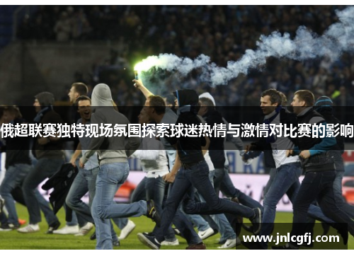 俄超联赛独特现场氛围探索球迷热情与激情对比赛的影响