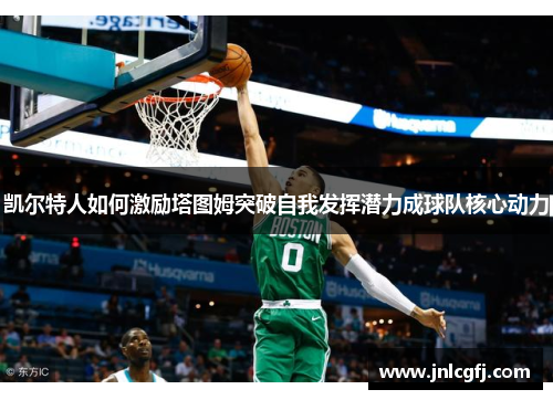 凯尔特人如何激励塔图姆突破自我发挥潜力成球队核心动力