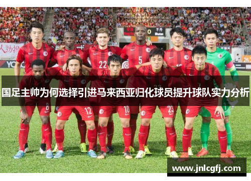 国足主帅为何选择引进马来西亚归化球员提升球队实力分析
