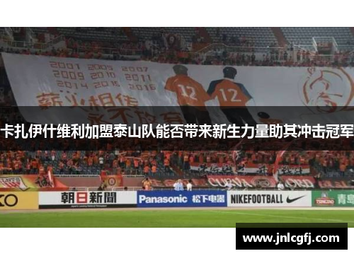 卡扎伊什维利加盟泰山队能否带来新生力量助其冲击冠军