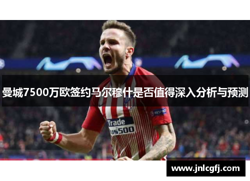 曼城7500万欧签约马尔穆什是否值得深入分析与预测
