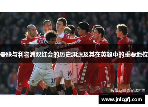 曼联与利物浦双红会的历史渊源及其在英超中的重要地位