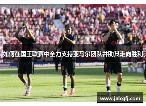 如何在国王联赛中全力支持亚马尔团队并助其走向胜利