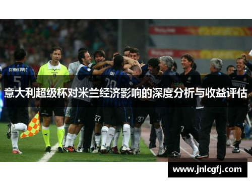 意大利超级杯对米兰经济影响的深度分析与收益评估