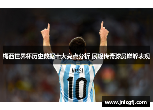 梅西世界杯历史数据十大亮点分析 展现传奇球员巅峰表现