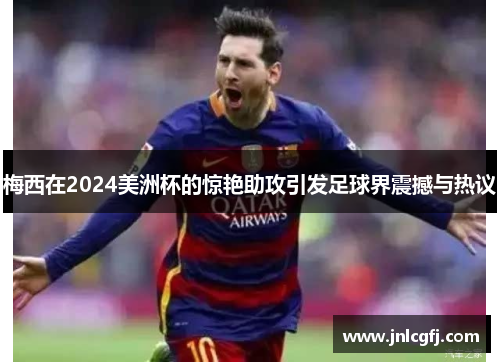 梅西在2024美洲杯的惊艳助攻引发足球界震撼与热议