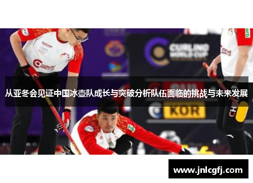 从亚冬会见证中国冰壶队成长与突破分析队伍面临的挑战与未来发展