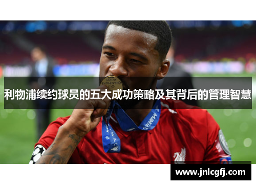 利物浦续约球员的五大成功策略及其背后的管理智慧