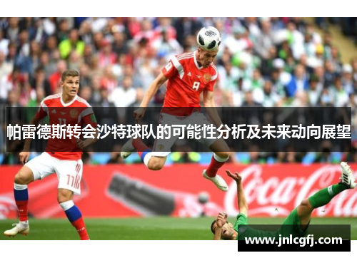 帕雷德斯转会沙特球队的可能性分析及未来动向展望