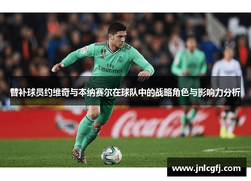 替补球员约维奇与本纳赛尔在球队中的战略角色与影响力分析