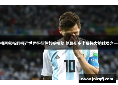 梅西领衔阿根廷世界杯征程数据揭秘 他是历史上最伟大的球员之一