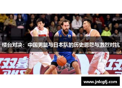 楼台对决：中国男篮与日本队的历史恩怨与激烈对抗
