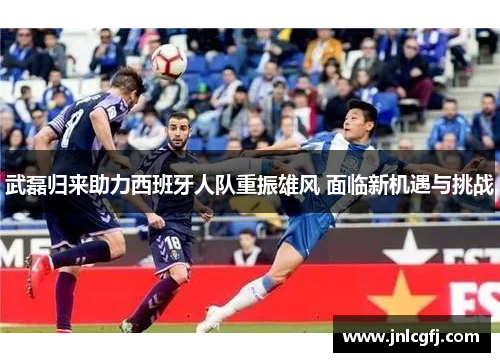 武磊归来助力西班牙人队重振雄风 面临新机遇与挑战