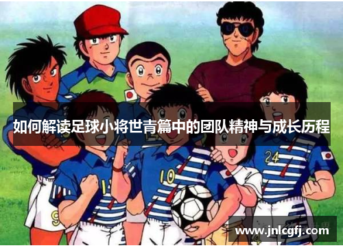 如何解读足球小将世青篇中的团队精神与成长历程