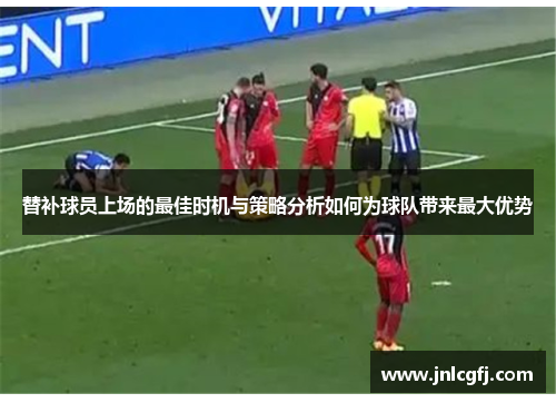 替补球员上场的最佳时机与策略分析如何为球队带来最大优势
