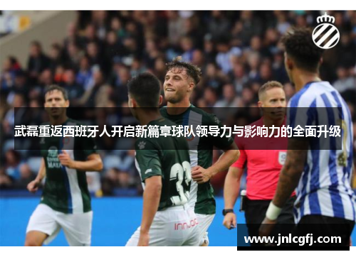 武磊重返西班牙人开启新篇章球队领导力与影响力的全面升级