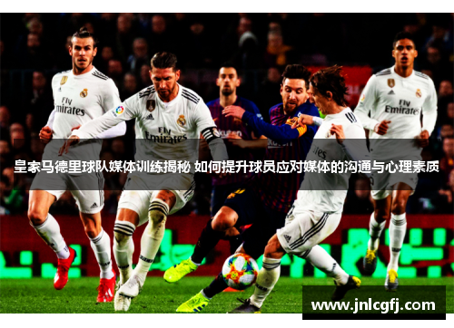 皇家马德里球队媒体训练揭秘 如何提升球员应对媒体的沟通与心理素质