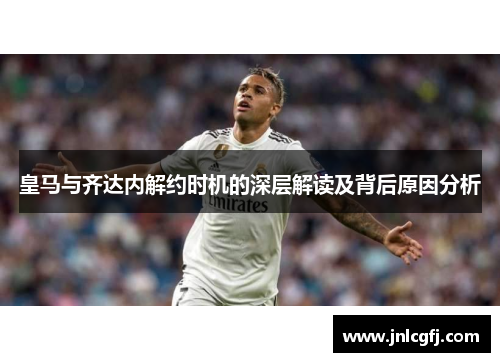 皇马与齐达内解约时机的深层解读及背后原因分析