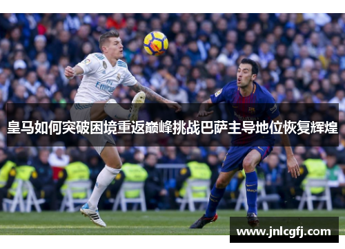 皇马如何突破困境重返巅峰挑战巴萨主导地位恢复辉煌