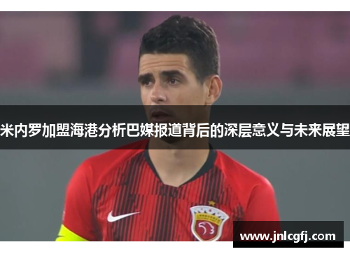 米内罗加盟海港分析巴媒报道背后的深层意义与未来展望