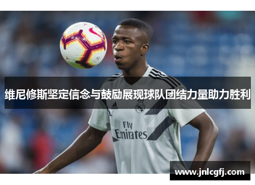 维尼修斯坚定信念与鼓励展现球队团结力量助力胜利
