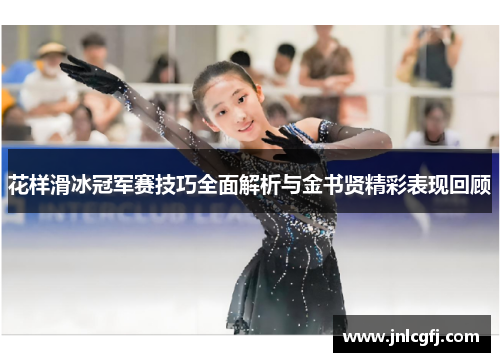 花样滑冰冠军赛技巧全面解析与金书贤精彩表现回顾