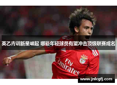 英乙青训新星崛起 哪些年轻球员有望冲击顶级联赛成名