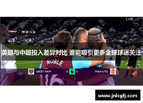 英超与中超投入差异对比 谁能吸引更多全球球迷关注