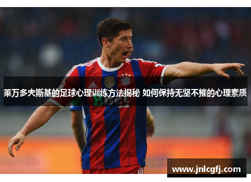 莱万多夫斯基的足球心理训练方法揭秘 如何保持无坚不摧的心理素质