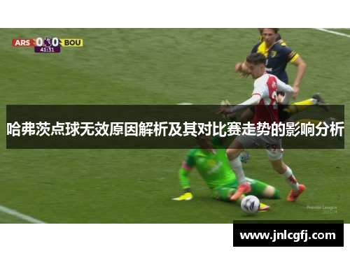 哈弗茨点球无效原因解析及其对比赛走势的影响分析 哈弗茨点球无效原因解析及其对比赛走势的影响分析