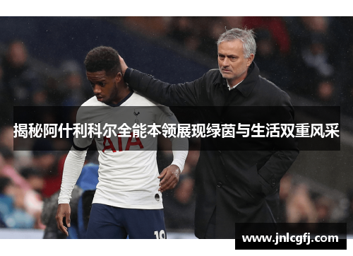 揭秘阿什利科尔全能本领展现绿茵与生活双重风采 揭秘阿什利科尔全能本领展现绿茵与生活双重风采