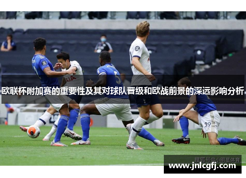 欧联杯附加赛的重要性及其对球队晋级和欧战前景的深远影响分析 欧联杯附加赛的重要性及其对球队晋级和欧战前景的深远影响分析