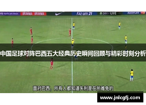 中国足球对阵巴西五大经典历史瞬间回顾与精彩时刻分析