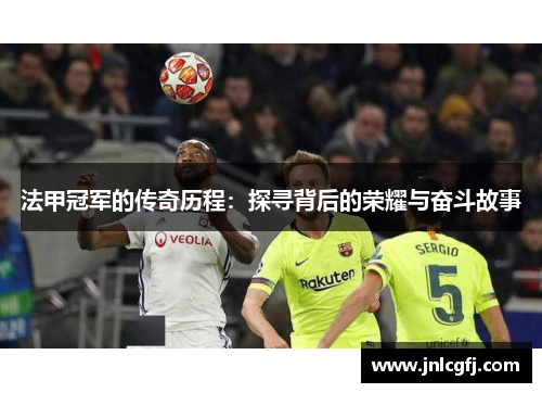法甲冠军的传奇历程：探寻背后的荣耀与奋斗故事