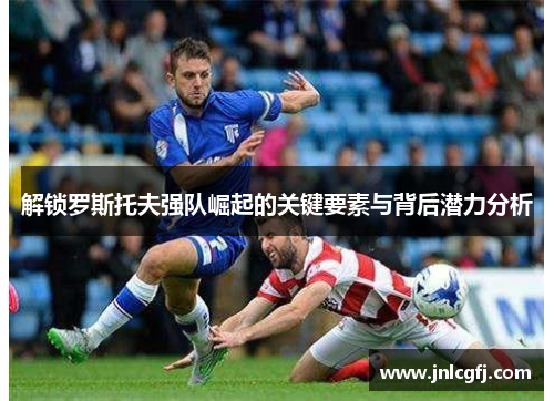 解锁罗斯托夫强队崛起的关键要素与背后潜力分析