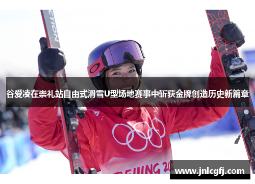 谷爱凌在崇礼站自由式滑雪U型场地赛事中斩获金牌创造历史新篇章