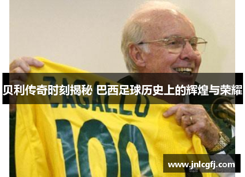 贝利传奇时刻揭秘 巴西足球历史上的辉煌与荣耀